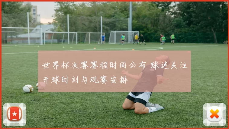 世界杯决赛赛程时间公布 球迷关注开球时刻与观赛安排