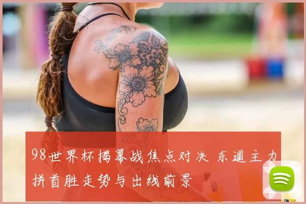 98世界杯揭幕战焦点对决 东道主力拼首胜走势与出线前景