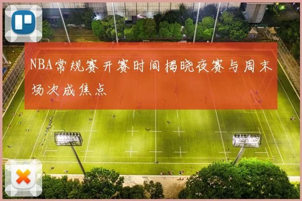 NBA常规赛开赛时间揭晓夜赛与周末场次成焦点