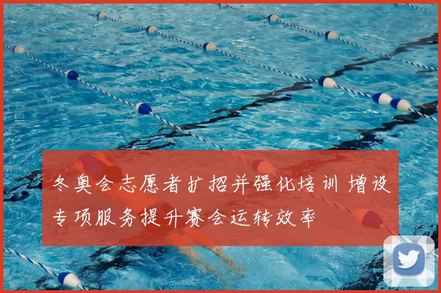 冬奥会志愿者扩招并强化培训 增设专项服务提升赛会运转效率