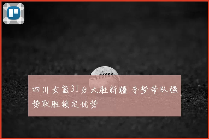 四川女篮31分大胜新疆 李梦带队强势取胜锁定优势