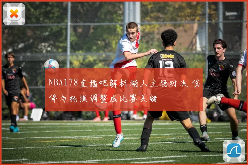 NBA178直播吧解析湖人主场对决 伤停与轮换调整成比赛关键