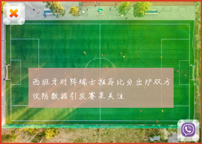 西班牙对阵瑞士推荐比分出炉双方攻防数据引发赛果关注