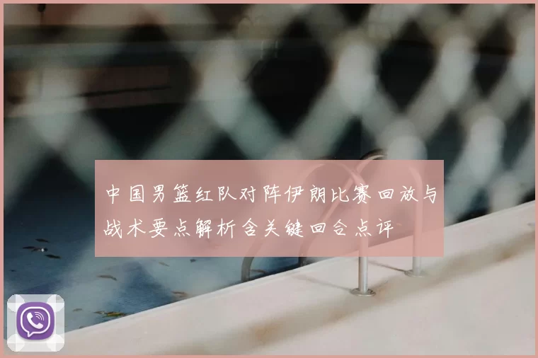 中国男篮红队对阵伊朗比赛回放与战术要点解析含关键回合点评
