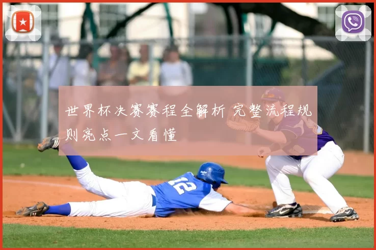 世界杯决赛赛程全解析 完整流程规则亮点一文看懂