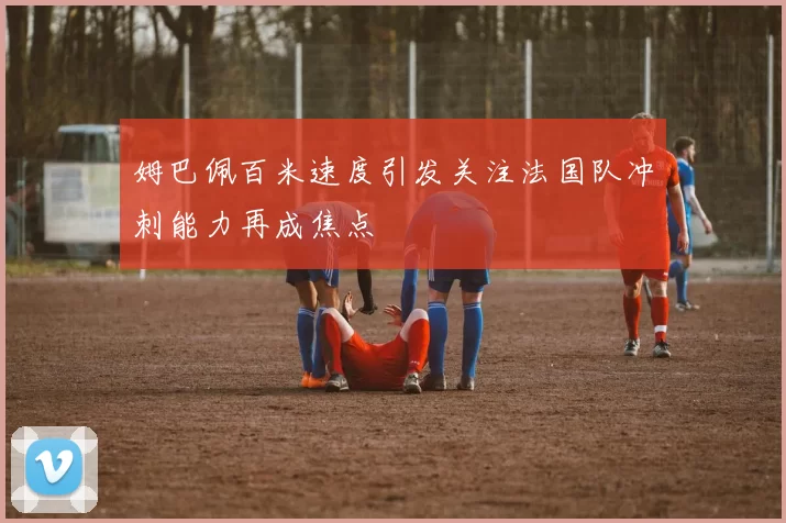 姆巴佩百米速度引发关注法国队冲刺能力再成焦点