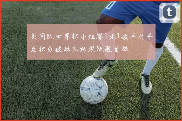 美国队世界杯小组赛1比1战平对手后积分被动末轮须取胜晋级